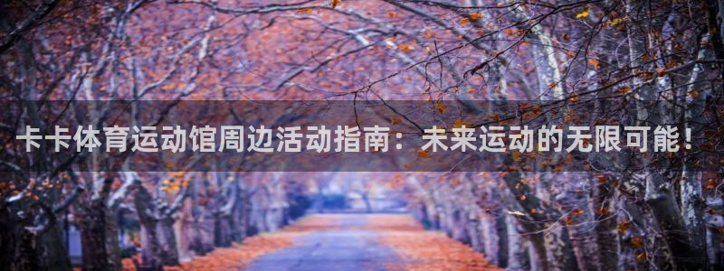 卡卡体育运动馆周边活动指南：未来运动的无限可能！