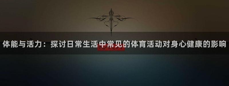 体能与活力：探讨日常生活中常见的体育活动对身心健康的影响